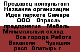 Продавец-консультант › Название организации ­ Идея паркета-Самара, ООО › Отрасль предприятия ­ Мебель › Минимальный оклад ­ 25 000 - Все города Работа » Вакансии   . Чувашия респ.,Алатырь г.